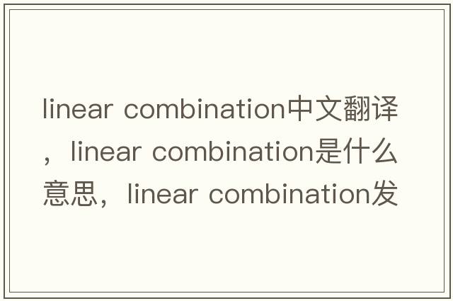 linear combination中文翻译，linear combination是什么意思，linear combination发音、用法及例句