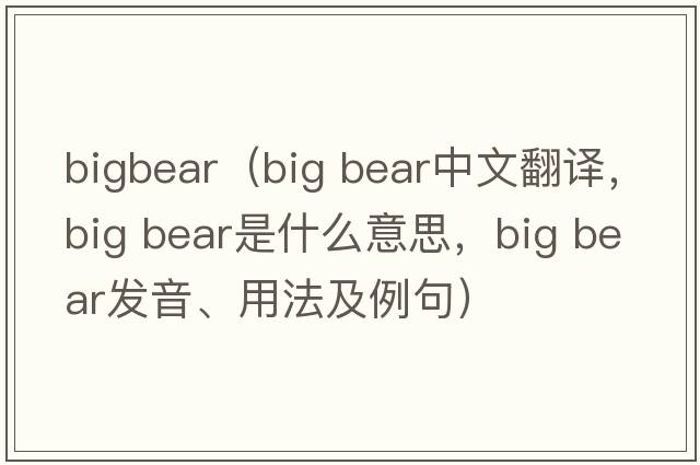 bigbear（big bear中文翻译，big bear是什么意思，big bear发音、用法及例句）