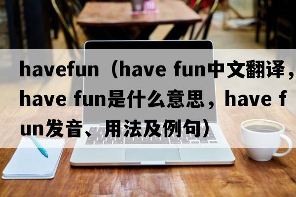 havefun（have fun中文翻译，have fun是什么意思，have fun发音、用法及例句）