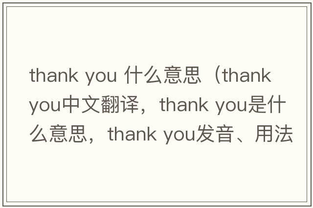 thank you 什么意思（Thank you中文翻译，Thank you是什么意思，Thank you发音、用法及例句）