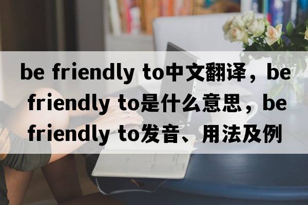 be friendly to中文翻译，be friendly to是什么意思，be friendly to发音、用法及例句