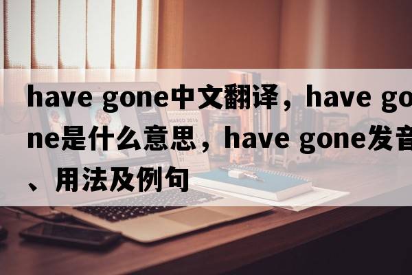 have gone中文翻译，have gone是什么意思，have gone发音、用法及例句