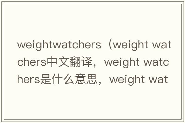 weightwatchers（weight watchers中文翻译，weight watchers是什么意思，weight watchers发音、用法及例句）