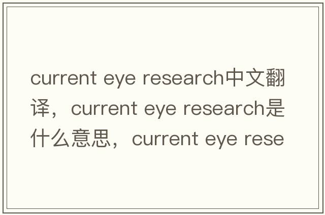 current eye research中文翻译，current eye research是什么意思，current eye research发音、用法及例句