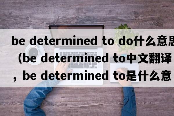 be determined to do什么意思（be determined to中文翻译，be determined to是什么意思，be determined to发音、用法及例句）