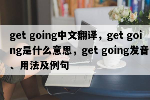 get going中文翻译，get going是什么意思，get going发音、用法及例句