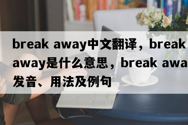 break away中文翻译，break away是什么意思，break away发音、用法及例句