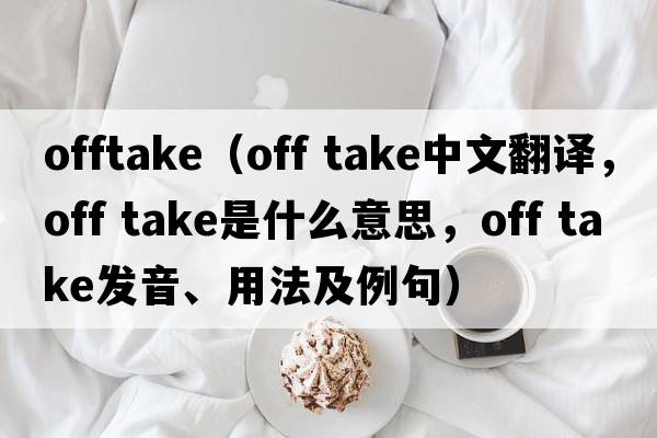 offtake（off take中文翻译，off take是什么意思，off take发音、用法及例句）