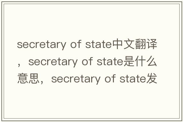 secretary of State中文翻译，secretary of State是什么意思，secretary of State发音、用法及例句