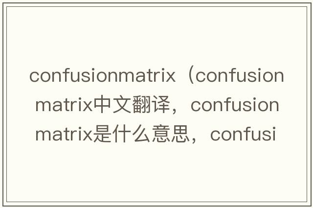 confusionmatrix（confusion matrix中文翻译，confusion matrix是什么意思，confusion matrix发音、用法及例句）