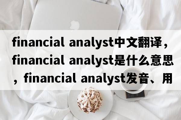 financial analyst中文翻译，financial analyst是什么意思，financial analyst发音、用法及例句