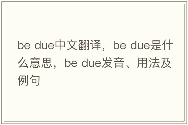 be due中文翻译，be due是什么意思，be due发音、用法及例句