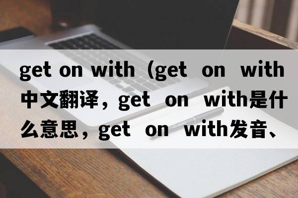 get on with（get  on  with中文翻译，get  on  with是什么意思，get  on  with发音、用法及例句）