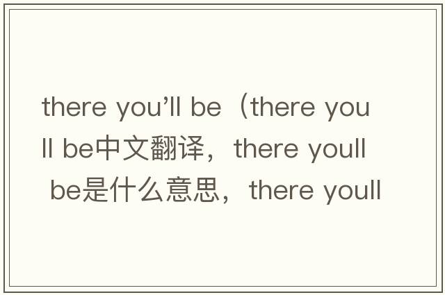 there you'll be（there youll be中文翻译，there youll be是什么意思，there youll be发音、用法及例句）