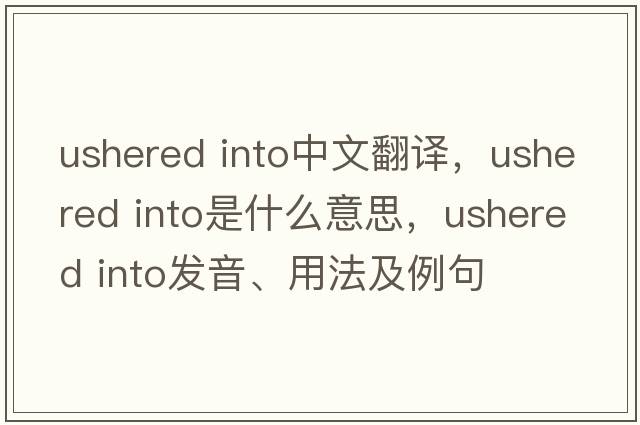 ushered into中文翻译，ushered into是什么意思，ushered into发音、用法及例句