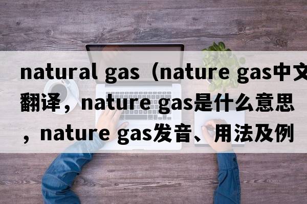 natural gas（nature gas中文翻译，nature gas是什么意思，nature gas发音、用法及例句）
