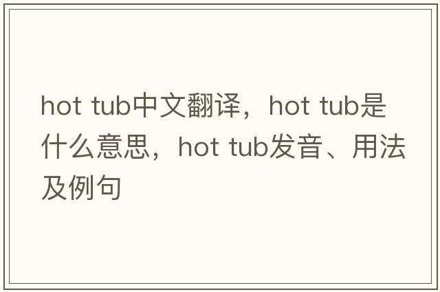 hot tub中文翻译，hot tub是什么意思，hot tub发音、用法及例句