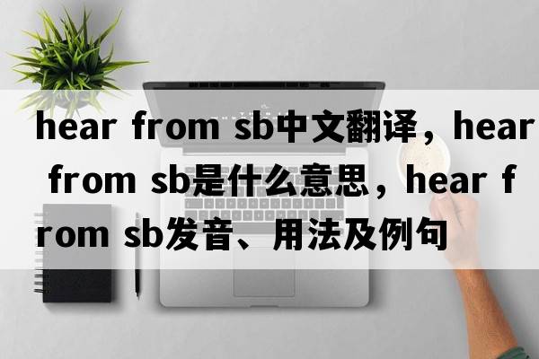 hear from sb中文翻译，hear from sb是什么意思，hear from sb发音、用法及例句