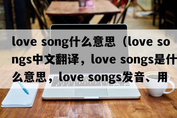 love song什么意思（love songs中文翻译，love songs是什么意思，love songs发音、用法及例句）