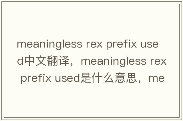 meaningless rex prefix used中文翻译，meaningless rex prefix used是什么意思，meaningless rex prefix used发音、用法及例句