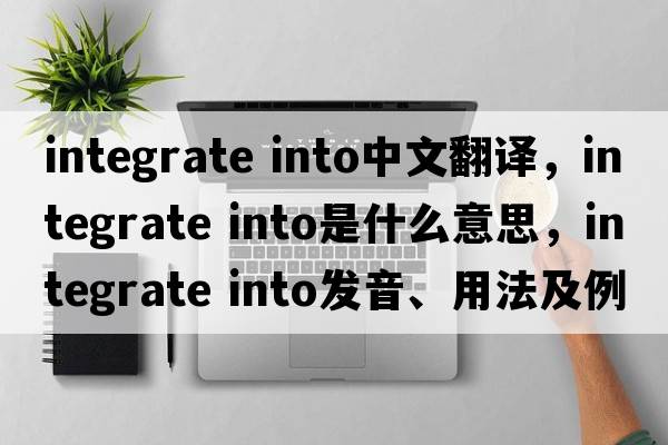 integrate into中文翻译，integrate into是什么意思，integrate into发音、用法及例句