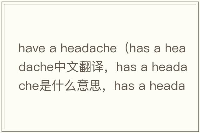 have a headache（has a headache中文翻译，has a headache是什么意思，has a headache发音、用法及例句）