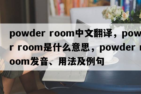 powder room中文翻译，powder room是什么意思，powder room发音、用法及例句