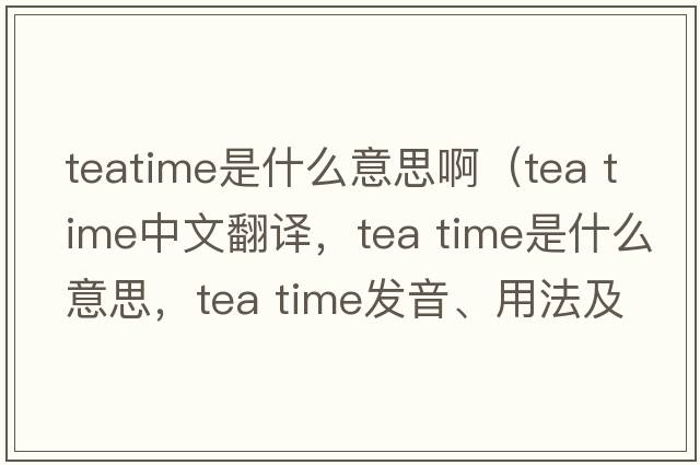 teatime是什么意思啊（tea time中文翻译，tea time是什么意思，tea time发音、用法及例句）