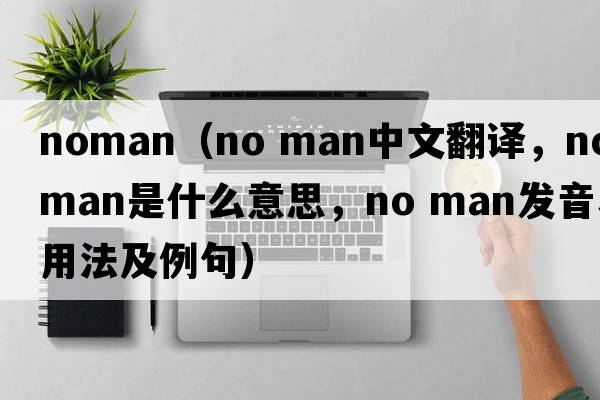 noman（no man中文翻译，no man是什么意思，no man发音、用法及例句）