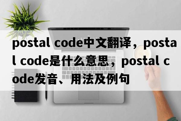 postal code中文翻译，postal code是什么意思，postal code发音、用法及例句