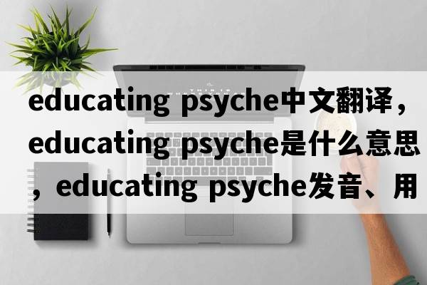 educating psyche中文翻译，educating psyche是什么意思，educating psyche发音、用法及例句