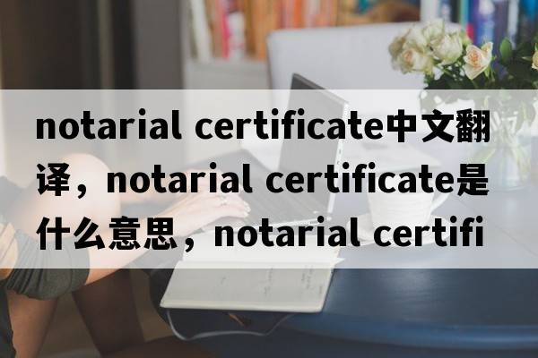 notarial certificate中文翻译，notarial certificate是什么意思，notarial certificate发音、用法及例句
