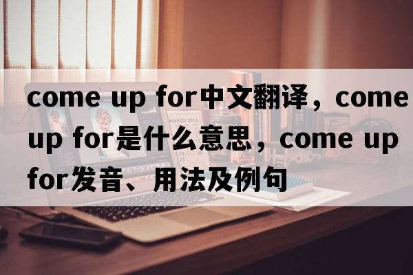 come up for中文翻译，come up for是什么意思，come up for发音、用法及例句