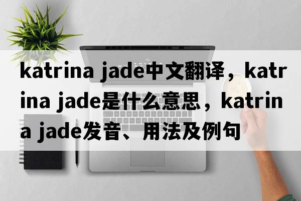 katrina jade中文翻译，katrina jade是什么意思，katrina jade发音、用法及例句