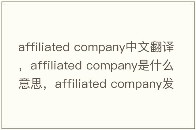 affiliated company中文翻译，affiliated company是什么意思，affiliated company发音、用法及例句