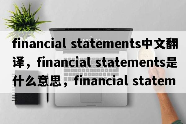 financial statements中文翻译，financial statements是什么意思，financial statements发音、用法及例句