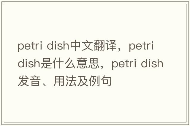 petri dish中文翻译，petri dish是什么意思，petri dish发音、用法及例句