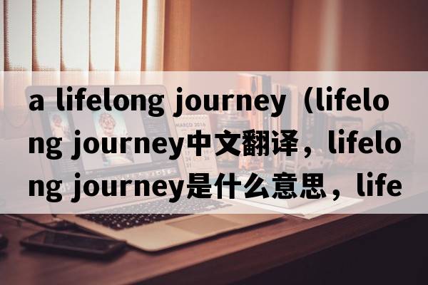 a lifelong journey（lifelong journey中文翻译，lifelong journey是什么意思，lifelong journey发音、用法及例句）