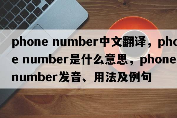 phone number中文翻译，phone number是什么意思，phone number发音、用法及例句