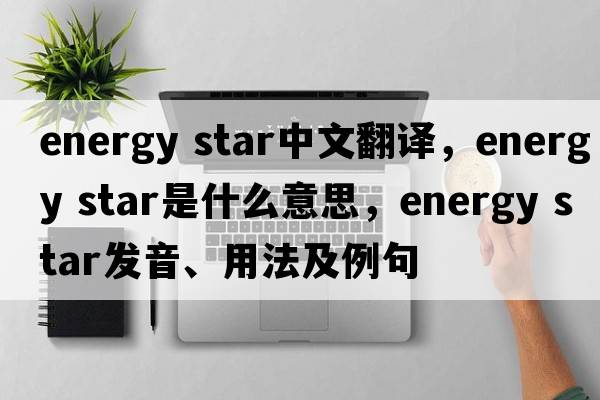 energy star中文翻译，energy star是什么意思，energy star发音、用法及例句