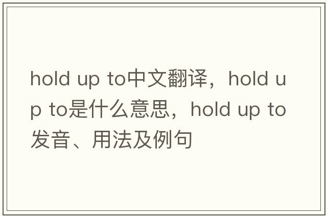 hold up to中文翻译，hold up to是什么意思，hold up to发音、用法及例句