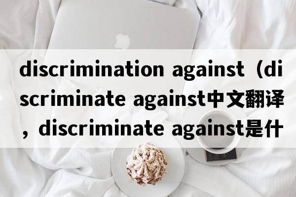 discrimination against（discriminate against中文翻译，discriminate against是什么意思，discriminate against发音、用法及