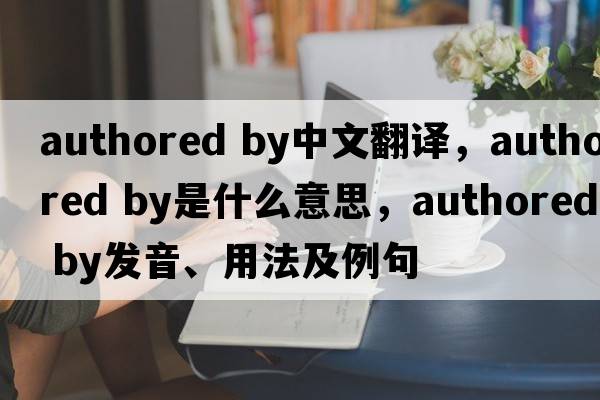 authored by中文翻译，authored by是什么意思，authored by发音、用法及例句
