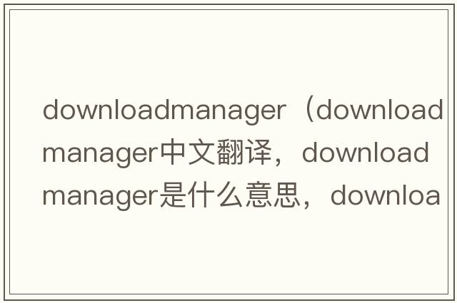 downloadmanager（download manager中文翻译，download manager是什么意思，download manager发音、用法及例句）