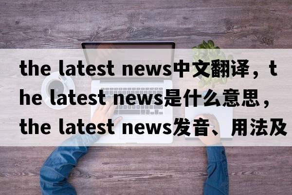 the latest news中文翻译，the latest news是什么意思，the latest news发音、用法及例句