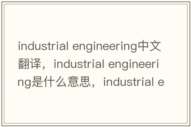 industrial engineering中文翻译，industrial engineering是什么意思，industrial engineering发音、用法及例句