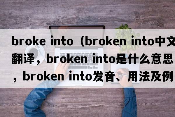 broke into（broken into中文翻译，broken into是什么意思，broken into发音、用法及例句）