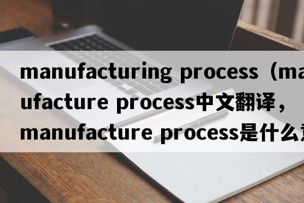 manufacturing process（manufacture process中文翻译，manufacture process是什么意思，manufacture process发音、用法及例句）