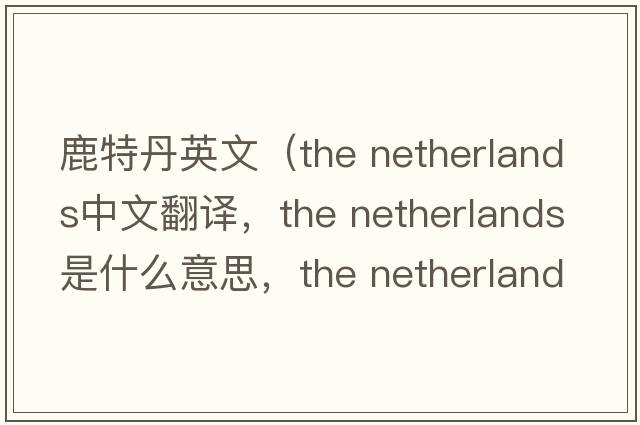 鹿特丹英文（the netherlands中文翻译，the netherlands是什么意思，the netherlands发音、用法及例句）