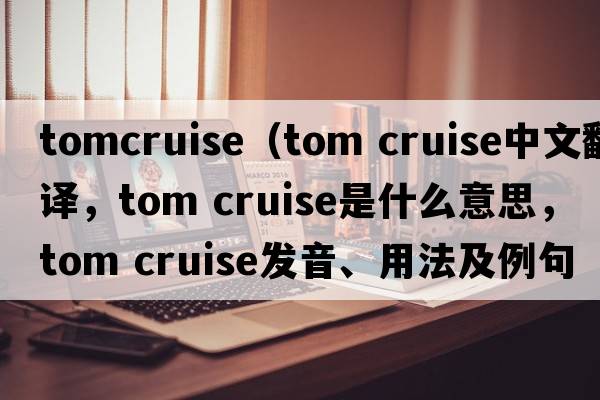 tomcruise（tom cruise中文翻译，tom cruise是什么意思，tom cruise发音、用法及例句）